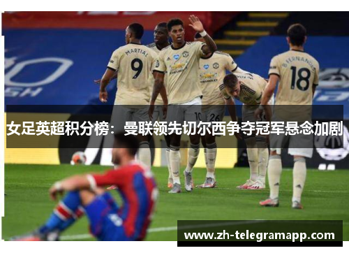 女足英超积分榜：曼联领先切尔西争夺冠军悬念加剧