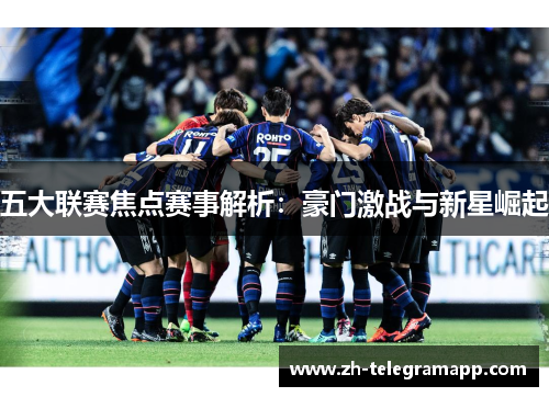五大联赛焦点赛事解析:豪门激战与新星崛起 五大联赛焦点赛事解析:豪门激战与新星崛起