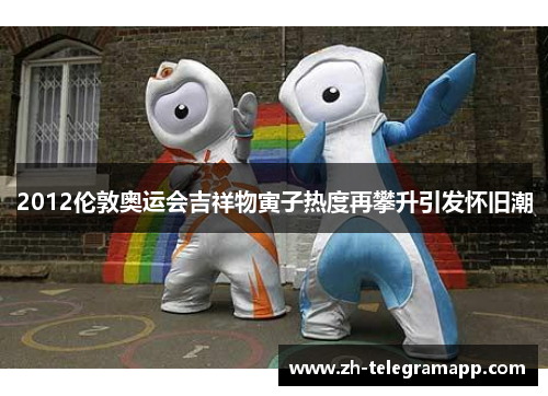 2012伦敦奥运会吉祥物寅子热度再攀升引发怀旧潮